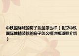 中鐵國際城的房子質(zhì)量怎么樣（北京中鐵國際城精裝修的房子怎么樣誰知道呢介紹）