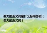 費力的近義詞是什么標準答案（費力的近義詞）