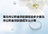 青島市公積金貸款額度是多少青島市公積金貸款額度怎么計算
