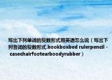 寫出下列單詞的復數(shù)形式用英語怎么說（寫出下列各詞的復數(shù)形式.bookboxbed rulerpencil - casechairfootearboodyrubber）