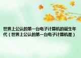 世界上公認(rèn)的第一臺電子計(jì)算機(jī)的誕生年代（世界上公認(rèn)的第一臺電子計(jì)算機(jī)是）