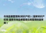 市場監(jiān)督管理局(知識產(chǎn)權(quán))（國家知識產(chǎn)權(quán)局 國家市場監(jiān)督管理總局管理的國家局）