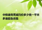中鐵建青秀城均價(jià)多少錢一平米多誰能告訴我
