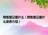 預售登記是什么（預售登記是什么意思介紹）