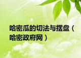 哈密瓜的切法與擺盤（哈密政府網(wǎng)）
