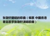 張敬軒翻唱的歌曲（傾慕 中國(guó)香港著名歌手張敬軒演唱歌曲）