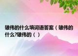 雄偉的什么填詞語答案（雄偉的什么?雄偉的（）