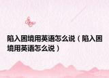 陷入困境用英語(yǔ)怎么說(shuō)（陷入困境用英語(yǔ)怎么說(shuō)）