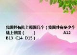 我國共有陸上鄰國幾個（我國共有多少個陸上鄰國（　?。?                      A12  B13  C14  D15）