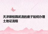 天津碧桂園武清的房子如何辦理土地證流程