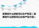 安置房什么時(shí)候可以辦產(chǎn)權(quán)證（安置房什么時(shí)候可以辦房產(chǎn)證介紹）