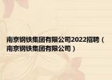 南京鋼鐵集團有限公司2022招聘（南京鋼鐵集團有限公司）