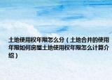 土地使用權(quán)年限怎么分（土地合并的使用年限如何房屋土地使用權(quán)年限怎么計算介紹）