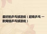 最好的乒乓球游戲（超級(jí)乒乓 一款網(wǎng)絡(luò)乒乓球游戲）