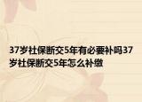 37歲社保斷交5年有必要補(bǔ)嗎37歲社保斷交5年怎么補(bǔ)繳