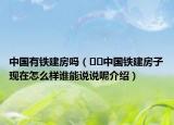 中國有鐵建房嗎（??中國鐵建房子現(xiàn)在怎么樣誰能說說呢介紹）