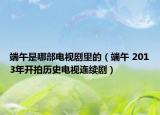 端午是哪部電視劇里的（端午 2013年開拍歷史電視連續(xù)劇）