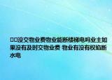 ??沒交物業(yè)費(fèi)物業(yè)能斷樓梯電嗎業(yè)主如果沒有及時交物業(yè)費(fèi) 物業(yè)有沒有權(quán)掐斷水電