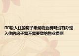 ??沒入住的房子繳納物業(yè)費(fèi)嗎沒有辦理入住的房子需不需要繳納物業(yè)費(fèi)啊