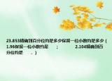 23.853精確到百分位約是多少保留一位小數(shù)約是多少（1.96保留一位小數(shù)約是      ；              2.104精確到百分位約是      ．）