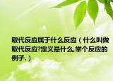 取代反應(yīng)屬于什么反應(yīng)（什么叫做取代反應(yīng)?定義是什么,舉個(gè)反應(yīng)的例子.）