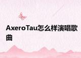 AxeroTau怎么樣演唱歌曲