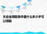 失業(yè)金領取條件是什么多少歲可以領取