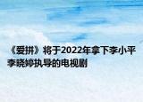《愛拼》將于2022年拿下李小平李曉婷執(zhí)導的電視劇