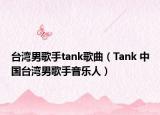臺灣男歌手tank歌曲（Tank 中國臺灣男歌手音樂人）