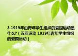 3.1919年由青年學生組織的愛國運動是什么?（五四運動 1919年青年學生組織的愛國運動）