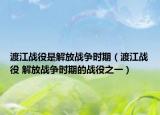 渡江戰(zhàn)役是解放戰(zhàn)爭時期（渡江戰(zhàn)役 解放戰(zhàn)爭時期的戰(zhàn)役之一）