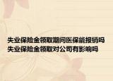 失業(yè)保險金領(lǐng)取期間醫(yī)保能報銷嗎失業(yè)保險金領(lǐng)取對公司有影響嗎