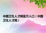 中國衛(wèi)生人才網(wǎng)官方入口（中國衛(wèi)生人才網(wǎng)）