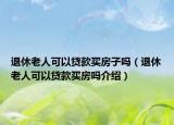 退休老人可以貸款買房子嗎（退休老人可以貸款買房嗎介紹）