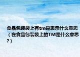 食品包裝袋上有tm是表示什么意思（在食品包裝袋上的TM是什么意思?）