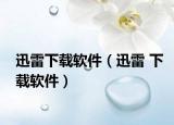 迅雷下載軟件（迅雷 下載軟件）