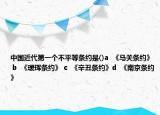 中國近代第一個不平等條約是()a  《馬關(guān)條約》 b  《璦琿條約》 c  《辛丑條約》d  《南京條約》