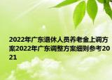 2022年廣東退休人員養(yǎng)老金上調(diào)方案2022年廣東調(diào)整方案細(xì)則參考2021