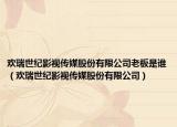 歡瑞世紀(jì)影視傳媒股份有限公司老板是誰(shuí)（歡瑞世紀(jì)影視傳媒股份有限公司）