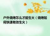 戶外燒烤怎么才能生火（燒烤如何快速有效生火）