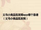 義烏小商品批發(fā)網(wǎng)app哪個靠譜（義烏小商品批發(fā)網(wǎng)）