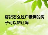 房貸怎么過(guò)戶抵押的房子可以轉(zhuǎn)讓嗎