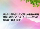 組合怎么算為什么公式算出來(lái)的答案都是錯(cuò)的比如C52=5 * 4 * 3 * 2——33542怎么等于10(5上2下)