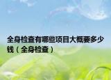全身檢查有哪些項(xiàng)目大概要多少錢(qián)（全身檢查）