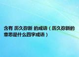 含有 歷久彌新 的成語(yǔ)（歷久彌新的意思是什么四字成語(yǔ)）