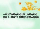 一騎當千諸葛亮孔明出場（諸葛亮孔明 漫畫《一騎當千》及其衍生作品中的角色）