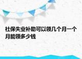 社保失業(yè)補助可以領幾個月一個月能領多少錢