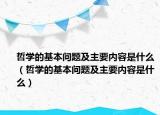 哲學(xué)的基本問題及主要內(nèi)容是什么（哲學(xué)的基本問題及主要內(nèi)容是什么）