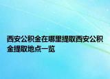 西安公積金在哪里提取西安公積金提取地點一覽