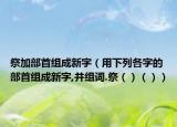 祭加部首組成新字（用下列各字的部首組成新字,并組詞.祭（）（））